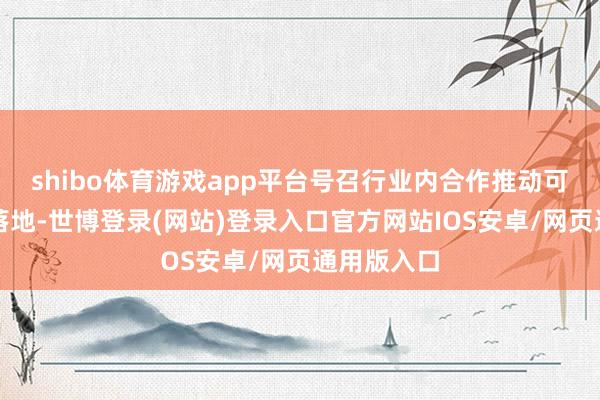 shibo体育游戏app平台号召行业内合作推动可抓续步履落地-世博登录(网站)登录入口官方网站IOS安卓/网页通用版入口