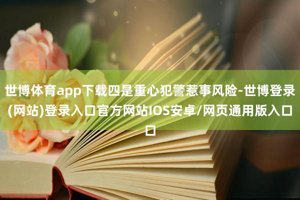 世博体育app下载四是重心犯警惹事风险-世博登录(网站)登录入口官方网站IOS安卓/网页通用版入口