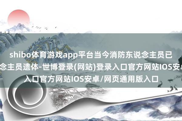 shibo体育游戏app平台当今消防东说念主员已找到三具遭难东说念主员遗体-世博登录(网站)登录入口官方网站IOS安卓/网页通用版入口