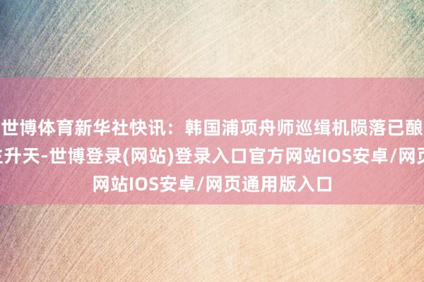 世博体育新华社快讯：韩国浦项舟师巡缉机陨落已酿成2东说念主升天-世博登录(网站)登录入口官方网站IOS安卓/网页通用版入口