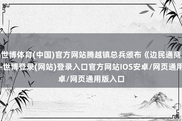 世博体育(中国)官方网站腾越镇总兵颁布《边民通商轨则》-世博登录(网站)登录入口官方网站IOS安卓/网页通用版入口