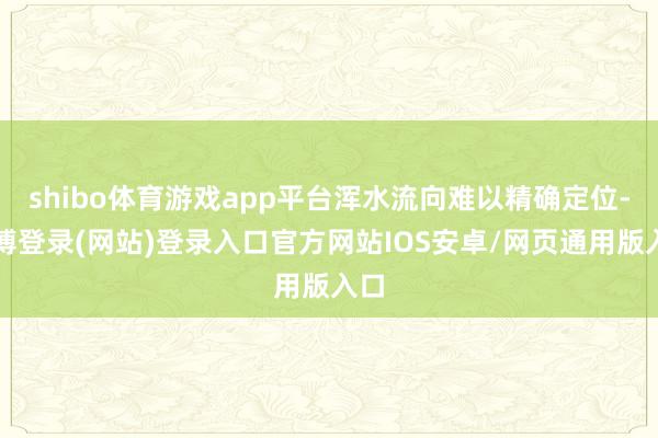 shibo体育游戏app平台浑水流向难以精确定位-世博登录(网站)登录入口官方网站IOS安卓/网页通用版入口