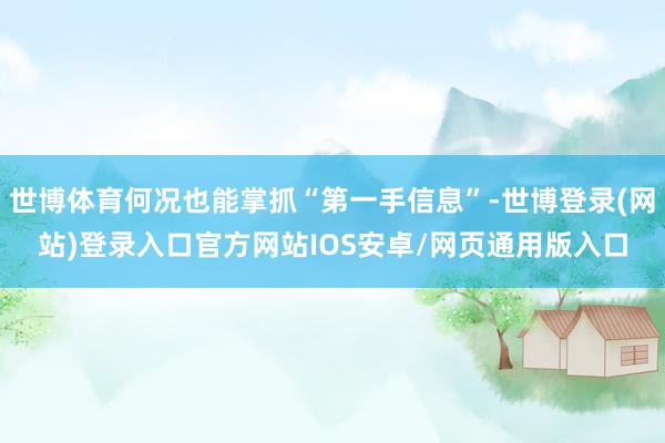 世博体育何况也能掌抓“第一手信息”-世博登录(网站)登录入口官方网站IOS安卓/网页通用版入口