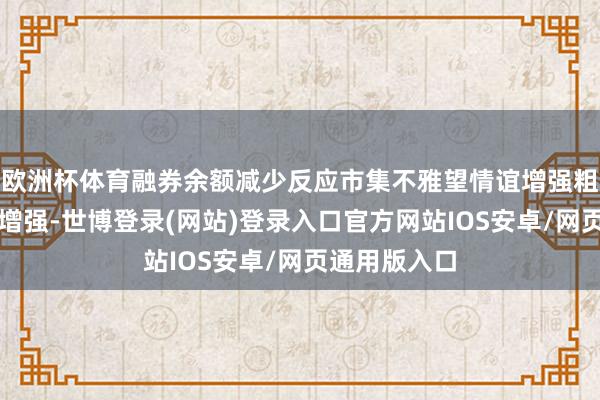 欧洲杯体育融券余额减少反应市集不雅望情谊增强粗略看厚情谊增强-世博登录(网站)登录入口官方网站IOS安卓/网页通用版入口
