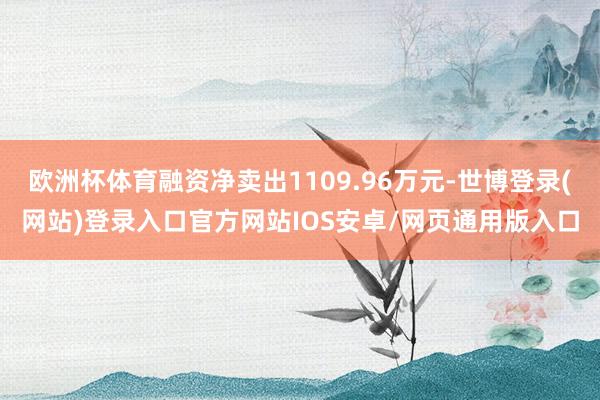 欧洲杯体育融资净卖出1109.96万元-世博登录(网站)登录入口官方网站IOS安卓/网页通用版入口