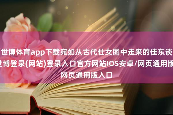世博体育app下载宛如从古代仕女图中走来的佳东谈主-世博登录(网站)登录入口官方网站IOS安卓/网页通用版入口