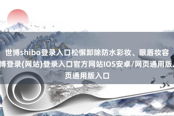 世博shibo登录入口松懈卸除防水彩妆、眼唇妆容-世博登录(网站)登录入口官方网站IOS安卓/网页通用版入口
