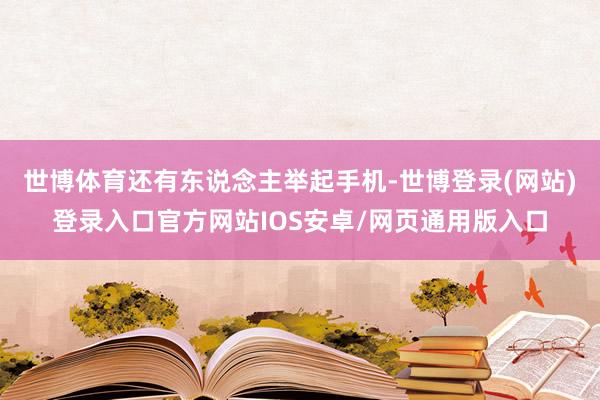 世博体育还有东说念主举起手机-世博登录(网站)登录入口官方网站IOS安卓/网页通用版入口