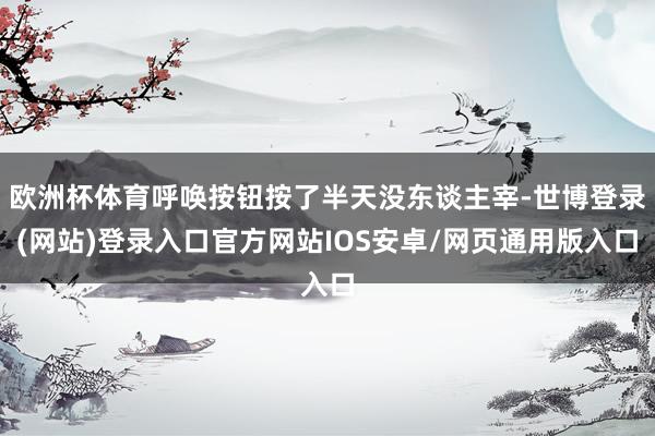 欧洲杯体育呼唤按钮按了半天没东谈主宰-世博登录(网站)登录入口官方网站IOS安卓/网页通用版入口