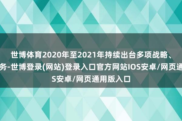 世博体育2020年至2021年持续出台多项战略、上线新服务-世博登录(网站)登录入口官方网站IOS安卓/网页通用版入口