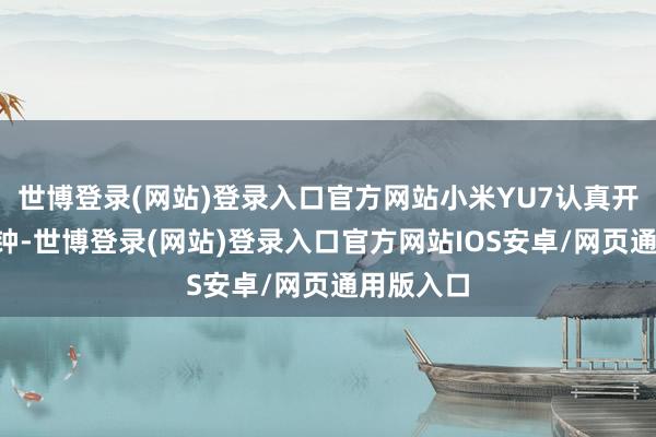 世博登录(网站)登录入口官方网站小米YU7认真开售仅3分钟-世博登录(网站)登录入口官方网站IOS安卓/网页通用版入口