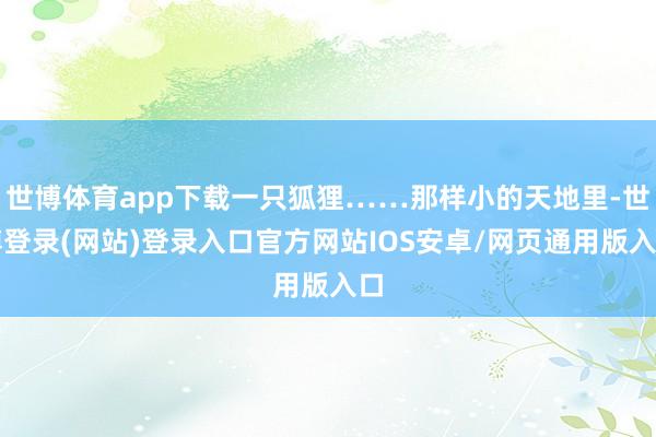 世博体育app下载一只狐狸……那样小的天地里-世博登录(网站)登录入口官方网站IOS安卓/网页通用版入口