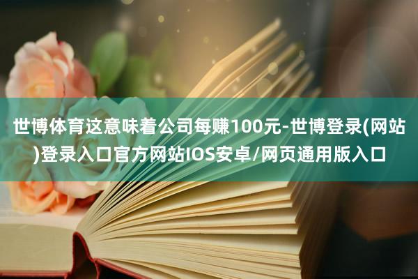 世博体育这意味着公司每赚100元-世博登录(网站)登录入口官方网站IOS安卓/网页通用版入口