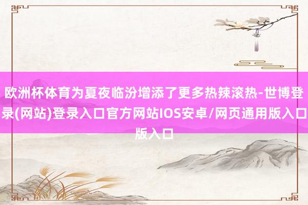 欧洲杯体育为夏夜临汾增添了更多热辣滚热-世博登录(网站)登录入口官方网站IOS安卓/网页通用版入口