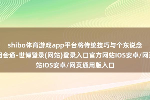 shibo体育游戏app平台将传统技巧与个东说念主艺术立场相会通-世博登录(网站)登录入口官方网站IOS安卓/网页通用版入口