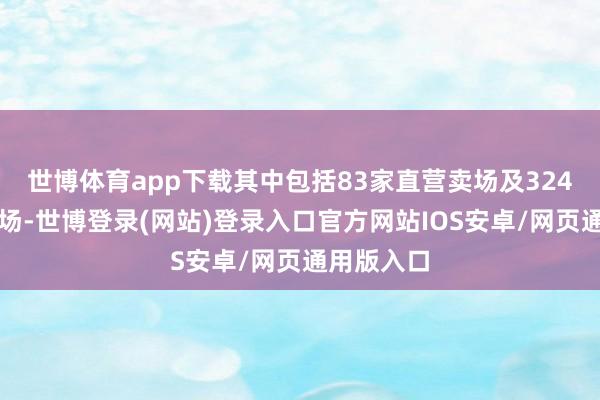 世博体育app下载其中包括83家直营卖场及324家加盟卖场-世博登录(网站)登录入口官方网站IOS安卓/网页通用版入口