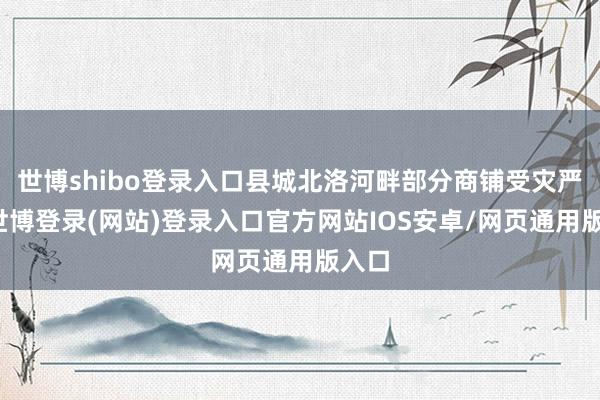世博shibo登录入口县城北洛河畔部分商铺受灾严重-世博登录(网站)登录入口官方网站IOS安卓/网页通用版入口