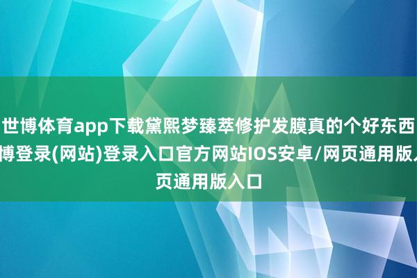 世博体育app下载黛熙梦臻萃修护发膜真的个好东西-世博登录(网站)登录入口官方网站IOS安卓/网页通用版入口