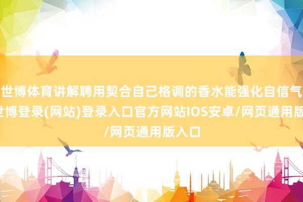 世博体育讲解聘用契合自己格调的香水能强化自信气场-世博登录(网站)登录入口官方网站IOS安卓/网页通用版入口