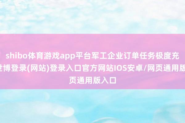 shibo体育游戏app平台军工企业订单任务极度充足-世博登录(网站)登录入口官方网站IOS安卓/网页通用版入口