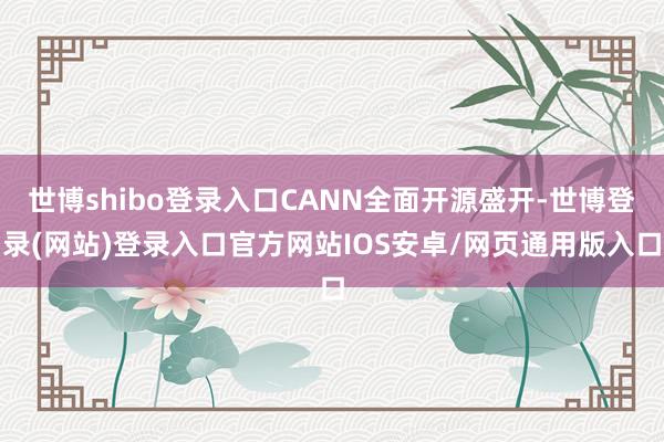 世博shibo登录入口CANN全面开源盛开-世博登录(网站)登录入口官方网站IOS安卓/网页通用版入口