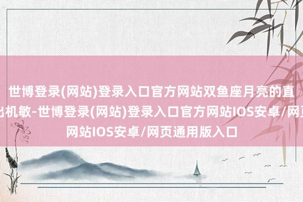 世博登录(网站)登录入口官方网站双鱼座月亮的直观在夜间特出机敏-世博登录(网站)登录入口官方网站IOS安卓/网页通用版入口