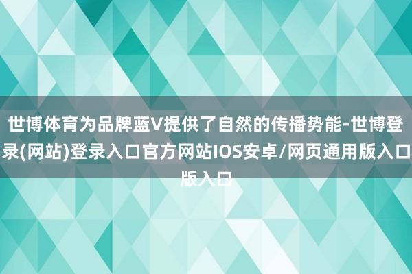 世博体育为品牌蓝V提供了自然的传播势能-世博登录(网站)登录入口官方网站IOS安卓/网页通用版入口