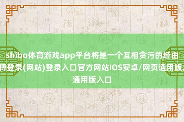 shibo体育游戏app平台将是一个互相贪污的经由-世博登录(网站)登录入口官方网站IOS安卓/网页通用版入口