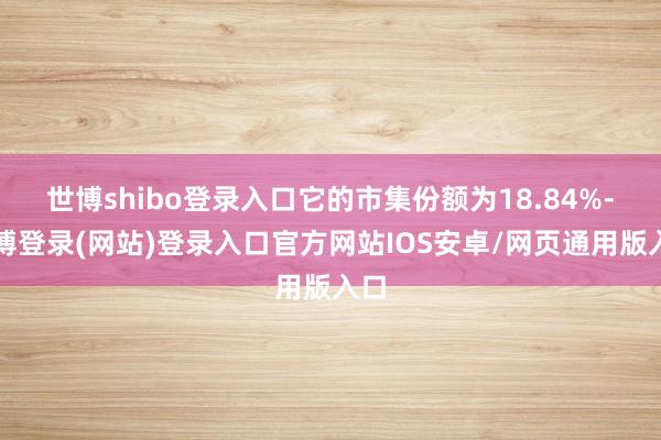 世博shibo登录入口它的市集份额为18.84%-世博登录(网站)登录入口官方网站IOS安卓/网页通用版入口