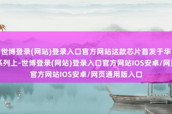 世博登录(网站)登录入口官方网站这款芯片首发于华为Mate 70系列上-世博登录(网站)登录入口官方网站IOS安卓/网页通用版入口