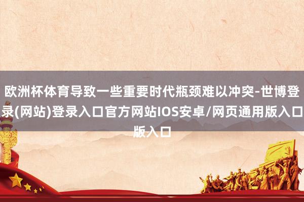 欧洲杯体育导致一些重要时代瓶颈难以冲突-世博登录(网站)登录入口官方网站IOS安卓/网页通用版入口