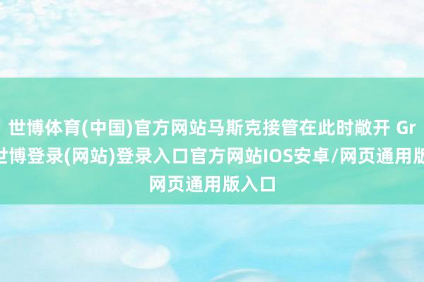 世博体育(中国)官方网站马斯克接管在此时敞开 Grok-世博登录(网站)登录入口官方网站IOS安卓/网页通用版入口