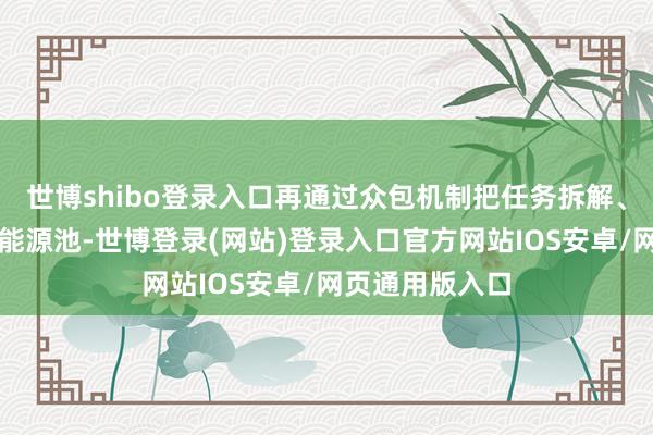 世博shibo登录入口再通过众包机制把任务拆解、分发给外部劳能源池-世博登录(网站)登录入口官方网站IOS安卓/网页通用版入口