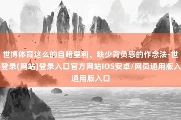 世博体育这么的自暗里利、缺少背负感的作念法-世博登录(网站)登录入口官方网站IOS安卓/网页通用版入口
