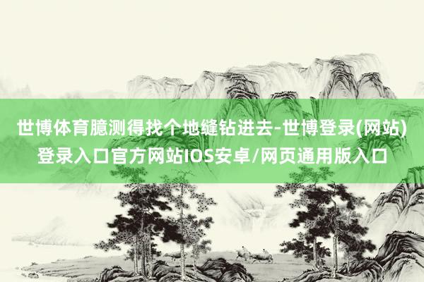 世博体育臆测得找个地缝钻进去-世博登录(网站)登录入口官方网站IOS安卓/网页通用版入口