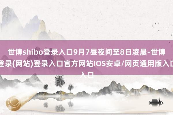 世博shibo登录入口9月7昼夜间至8日凌晨-世博登录(网站)登录入口官方网站IOS安卓/网页通用版入口