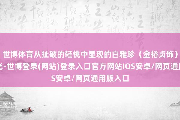 世博体育从扯破的轻佻中显现的白雅珍（金裕贞饰）冰冷目光-世博登录(网站)登录入口官方网站IOS安卓/网页通用版入口