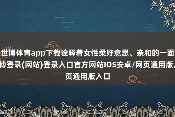 世博体育app下载诠释着女性柔好意思、亲和的一面-世博登录(网站)登录入口官方网站IOS安卓/网页通用版入口