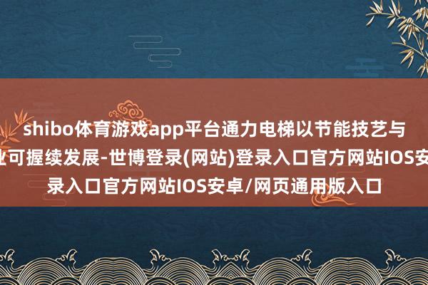 shibo体育游戏app平台通力电梯以节能技艺与智能化决策赋能产业可握续发展-世博登录(网站)登录入口官方网站IOS安卓/网页通用版入口