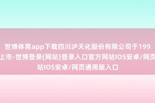 世博体育app下载四川泸天化股份有限公司于1999年6月3日上市-世博登录(网站)登录入口官方网站IOS安卓/网页通用版入口