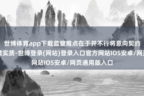 世博体育app下载监管难点在于并不行将意向契约归为法定信披实质-世博登录(网站)登录入口官方网站IOS安卓/网页通用版入口