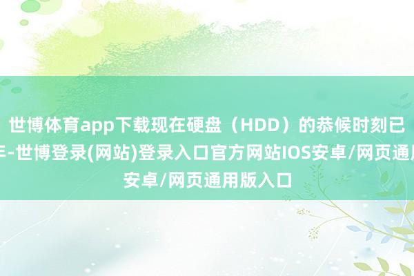 世博体育app下载现在硬盘(HDD)的恭候时刻已接近一年-世博登录(网站)登录入口官方网站IOS安卓/网页通用版入口