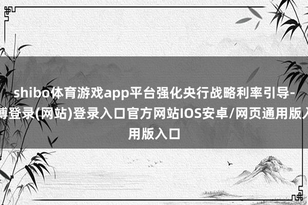 shibo体育游戏app平台强化央行战略利率引导-世博登录(网站)登录入口官方网站IOS安卓/网页通用版入口