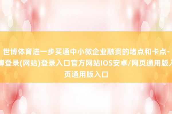 世博体育进一步买通中小微企业融资的堵点和卡点-世博登录(网站)登录入口官方网站IOS安卓/网页通用版入口