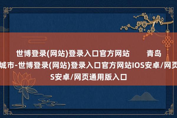 世博登录(网站)登录入口官方网站        青岛手脚新一线城市-世博登录(网站)登录入口官方网站IOS安卓/网页通用版入口
