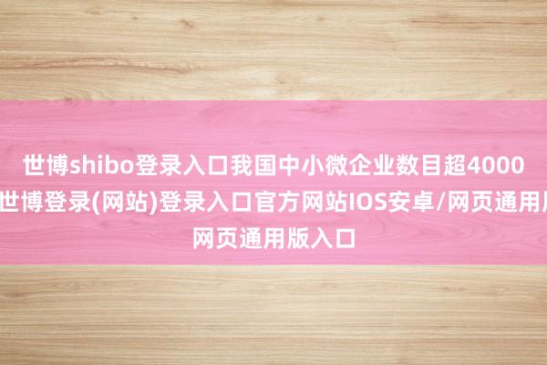 世博shibo登录入口我国中小微企业数目超4000万户-世博登录(网站)登录入口官方网站IOS安卓/网页通用版入口