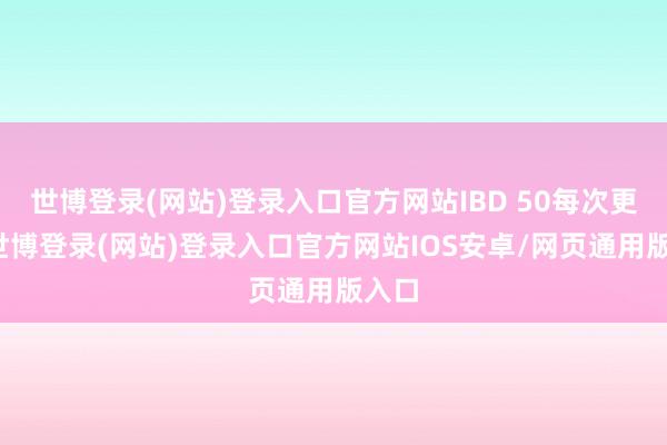世博登录(网站)登录入口官方网站IBD 50每次更新-世博登录(网站)登录入口官方网站IOS安卓/网页通用版入口