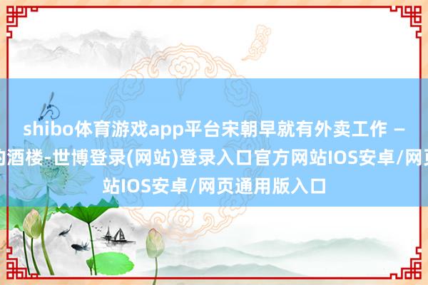 shibo体育游戏app平台宋朝早就有外卖工作 —— 南宋临安的酒楼-世博登录(网站)登录入口官方网站IOS安卓/网页通用版入口