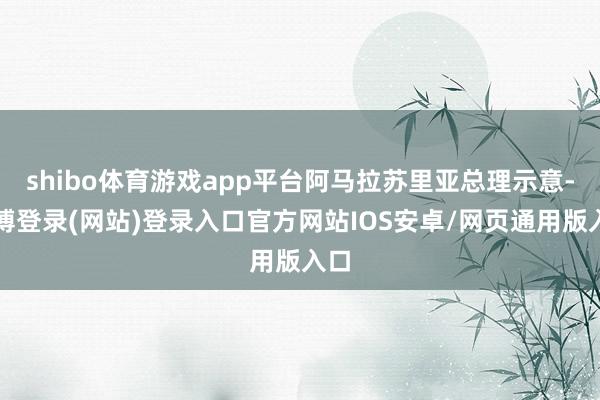 shibo体育游戏app平台阿马拉苏里亚总理示意-世博登录(网站)登录入口官方网站IOS安卓/网页通用版入口