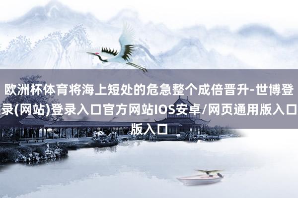欧洲杯体育将海上短处的危急整个成倍晋升-世博登录(网站)登录入口官方网站IOS安卓/网页通用版入口